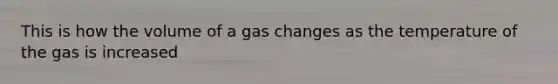 This is how the volume of a gas changes as the temperature of the gas is increased