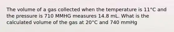 The volume of a gas collected when the temperature is 11°C and the pressure is 710 MMHG measures 14.8 mL. What is the calculated volume of the gas at 20°C and 740 mmHg