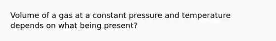 Volume of a gas at a constant pressure and temperature depends on what being present?