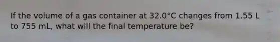 If the volume of a gas container at 32.0°C changes from 1.55 L to 755 mL, what will the final temperature be?