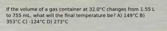 If the volume of a gas container at 32.0°C changes from 1.55 L to 755 mL, what will the ﬁnal temperature be? A) 149°C B) 353°C C) -124°C D) 273°C