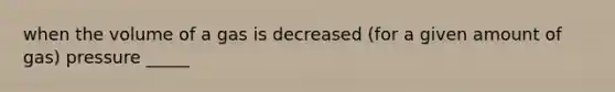 when the volume of a gas is decreased (for a given amount of gas) pressure _____