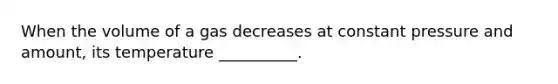 When the volume of a gas decreases at constant pressure and amount, its temperature __________.