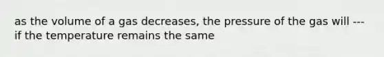 as the volume of a gas decreases, the pressure of the gas will --- if the temperature remains the same