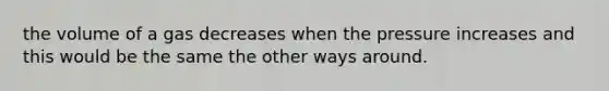 the volume of a gas decreases when the pressure increases and this would be the same the other ways around.