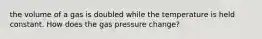 the volume of a gas is doubled while the temperature is held constant. How does the gas pressure change?