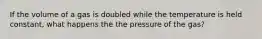 If the volume of a gas is doubled while the temperature is held constant, what happens the the pressure of the gas?