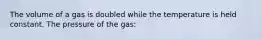 The volume of a gas is doubled while the temperature is held constant. The pressure of the gas: