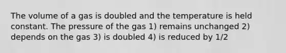 The volume of a gas is doubled and the temperature is held constant. The pressure of the gas 1) remains unchanged 2) depends on the gas 3) is doubled 4) is reduced by 1/2