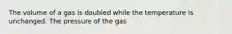 The volume of a gas is doubled while the temperature is unchanged. The pressure of the gas