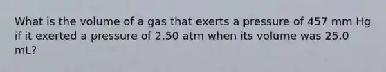 What is the volume of a gas that exerts a pressure of 457 mm Hg if it exerted a pressure of 2.50 atm when its volume was 25.0 mL?