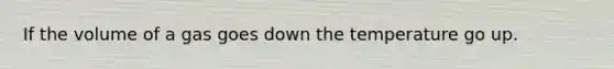 If the volume of a gas goes down the temperature go up.