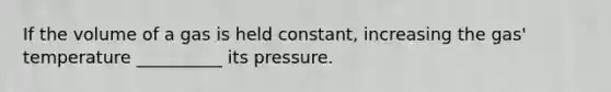 If the volume of a gas is held constant, increasing the gas' temperature __________ its pressure.