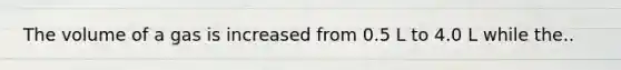 The volume of a gas is increased from 0.5 L to 4.0 L while the..