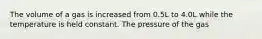 The volume of a gas is increased from 0.5L to 4.0L while the temperature is held constant. The pressure of the gas