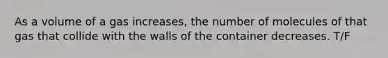 As a volume of a gas increases, the number of molecules of that gas that collide with the walls of the container decreases. T/F