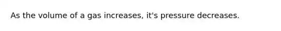 As the volume of a gas increases, it's pressure decreases.