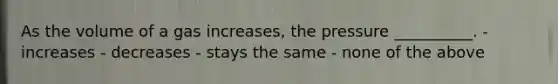 As the volume of a gas increases, the pressure __________. - increases - decreases - stays the same - none of the above