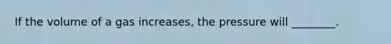 If the volume of a gas increases, the pressure will ________.