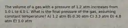 The volume of a gas with a pressure of 1.2 atm increases from 1.0 L to 4.0 L. What is the final pressure of the gas, assuming constant temperature? A) 1.2 atm B) 0.30 atm C) 3.3 atm D) 4.8 atm E) 1.0 atm