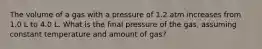 The volume of a gas with a pressure of 1.2 atm increases from 1.0 L to 4.0 L. What is the final pressure of the gas, assuming constant temperature and amount of gas?