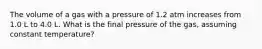 The volume of a gas with a pressure of 1.2 atm increases from 1.0 L to 4.0 L. What is the final pressure of the gas, assuming constant temperature?