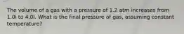 The volume of a gas with a pressure of 1.2 atm increases from 1.0l to 4.0l. What is the final pressure of gas, assuming constant temperature?