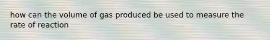 how can the volume of gas produced be used to measure the rate of reaction