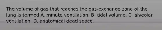 The volume of gas that reaches the gas-exchange zone of the lung is termed A. minute ventilation. B. tidal volume. C. alveolar ventilation. D. anatomical dead space.