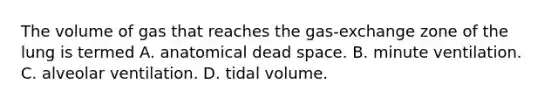 The volume of gas that reaches the gas-exchange zone of the lung is termed A. anatomical dead space. B. minute ventilation. C. alveolar ventilation. D. tidal volume.