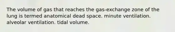 The volume of gas that reaches the gas-exchange zone of the lung is termed anatomical dead space. minute ventilation. alveolar ventilation. tidal volume.