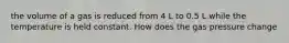 the volume of a gas is reduced from 4 L to 0.5 L while the temperature is held constant. How does the gas pressure change