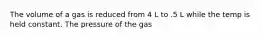 The volume of a gas is reduced from 4 L to .5 L while the temp is held constant. The pressure of the gas