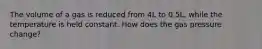 The volume of a gas is reduced from 4L to 0.5L, while the temperature is held constant. How does the gas pressure change?