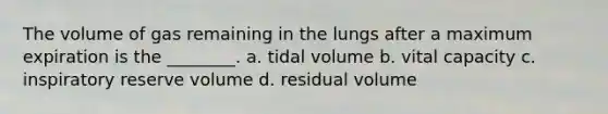 The volume of gas remaining in the lungs after a maximum expiration is the ________. a. tidal volume b. vital capacity c. inspiratory reserve volume d. residual volume