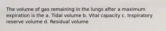 The volume of gas remaining in the lungs after a maximum expiration is the a. Tidal volume b. Vital capacity c. Inspiratory reserve volume d. Residual volume