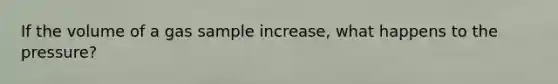 If the volume of a gas sample increase, what happens to the pressure?