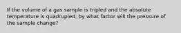 If the volume of a gas sample is tripled and the absolute temperature is quadrupled, by what factor will the pressure of the sample change?