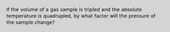 If the volume of a gas sample is tripled and the absolute temperature is quadrupled, by what factor will the pressure of the sample change?