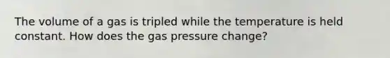 The volume of a gas is tripled while the temperature is held constant. How does the gas pressure change?