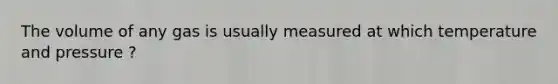 The volume of any gas is usually measured at which temperature and pressure ?