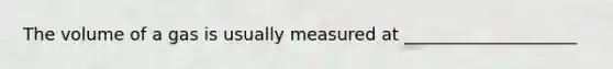 The volume of a gas is usually measured at ____________________