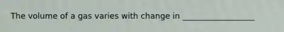 The volume of a gas varies with change in __________________