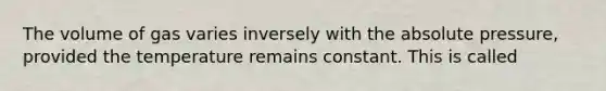 The volume of gas varies inversely with the absolute pressure, provided the temperature remains constant. This is called