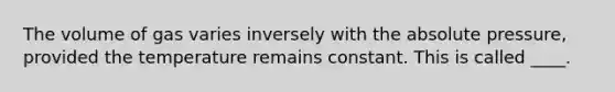 The volume of gas varies inversely with the absolute pressure, provided the temperature remains constant. This is called ____.