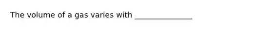 The volume of a gas varies with _______________