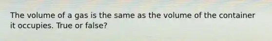 The volume of a gas is the same as the volume of the container it occupies. True or false?