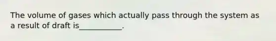 The volume of gases which actually pass through the system as a result of draft is___________.