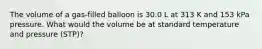 The volume of a gas-filled balloon is 30.0 L at 313 K and 153 kPa pressure. What would the volume be at standard temperature and pressure (STP)?