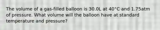 The volume of a gas-filled balloon is 30.0L at 40°C and 1.75atm of pressure. What volume will the balloon have at standard temperature and pressure?